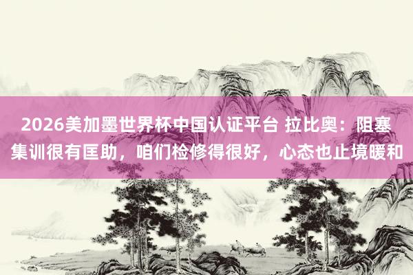 2026美加墨世界杯中国认证平台 拉比奥:阻塞集训很有匡助,咱们检修得很好,心态也止境暖和