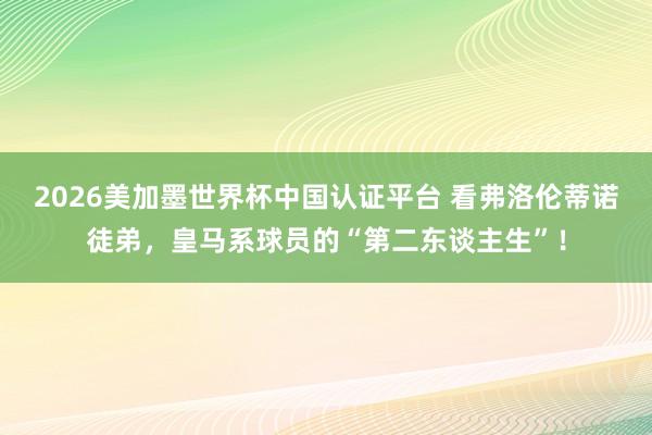 2026美加墨世界杯中国认证平台 看弗洛伦蒂诺徒弟，皇马系球员的“第二东谈主生”！