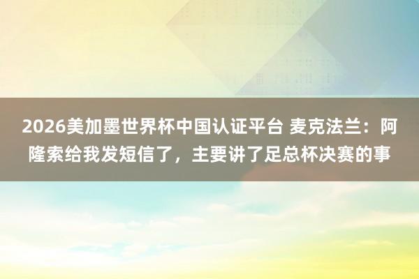 2026美加墨世界杯中国认证平台 麦克法兰：阿隆索给我发短信了，主要讲了足总杯决赛的事