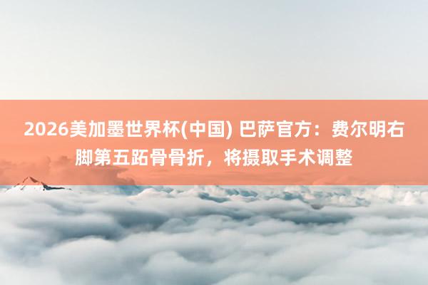 2026美加墨世界杯(中国) 巴萨官方:费尔明右脚第五跖骨骨折,将摄取手术调整