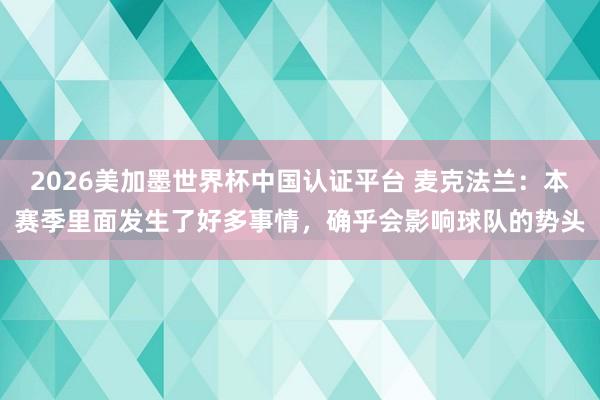 2026美加墨世界杯中国认证平台 麦克法兰:本赛季里面发生了好多事情,确乎会影响球队的势头