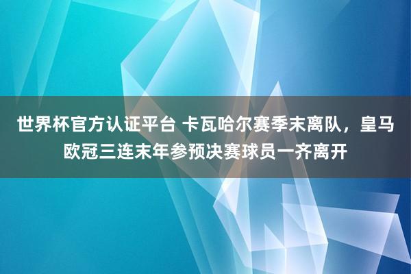 世界杯官方认证平台 卡瓦哈尔赛季末离队,皇马欧冠三连末年参预决赛球员一齐离开