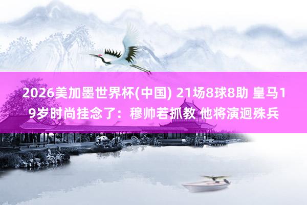 2026美加墨世界杯(中国) 21场8球8助 皇马19岁时尚挂念了:穆帅若抓教 他将演迥殊兵