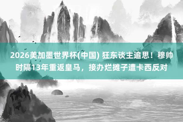 2026美加墨世界杯(中国) 狂东谈主追思！穆帅时隔13年重返皇马，接办烂摊子遭卡西反对