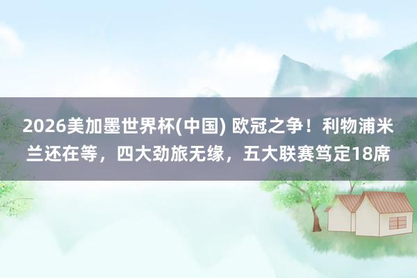 2026美加墨世界杯(中国) 欧冠之争！利物浦米兰还在等，四大劲旅无缘，五大联赛笃定18席