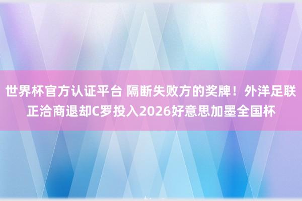 世界杯官方认证平台 隔断失败方的奖牌!外洋足联正洽商退却C罗投入2026好意思加墨全国杯
