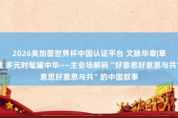 2026美加墨世界杯中国认证平台 文脉华章|草原文脉汇青城 多元时髦耀中华——主会场解码“好意思好意思与共”的中国叙事