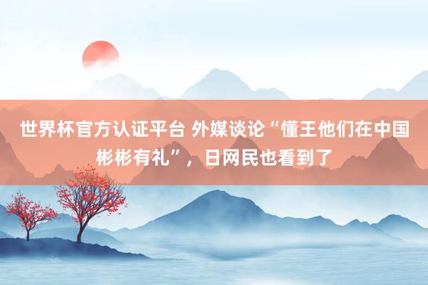 世界杯官方认证平台 外媒谈论“懂王他们在中国彬彬有礼”，日网民也看到了