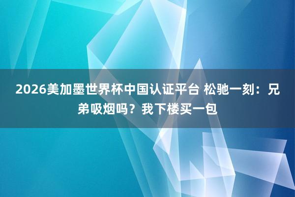 2026美加墨世界杯中国认证平台 松驰一刻：兄弟吸烟吗？我下楼买一包