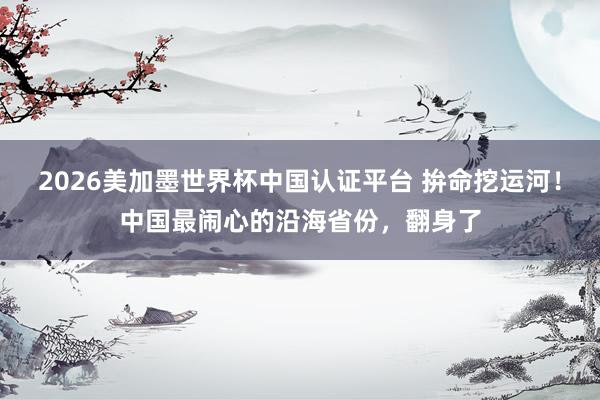 2026美加墨世界杯中国认证平台 拚命挖运河！中国最闹心的沿海省份，翻身了