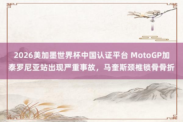 2026美加墨世界杯中国认证平台 MotoGP加泰罗尼亚站出现严重事故，马奎斯颈椎锁骨骨折
