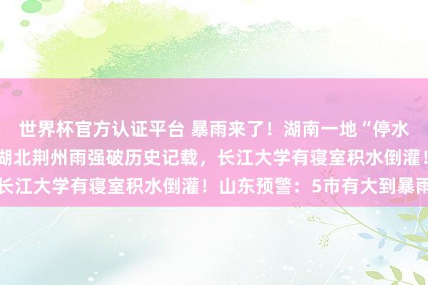 世界杯官方认证平台 暴雨来了!湖南一地“停水停电,水淹到二楼”,湖北荆州雨强破历史记载,长江大学有寝室积水倒灌!山东预警:5市有大到暴雨