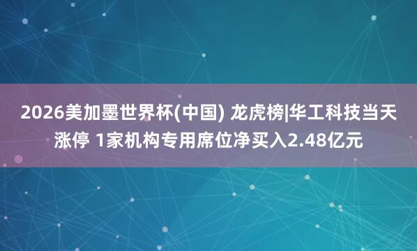 2026美加墨世界杯(中国) 龙虎榜|华工科技当天涨停 1家机构专用席位净买入2.48亿元