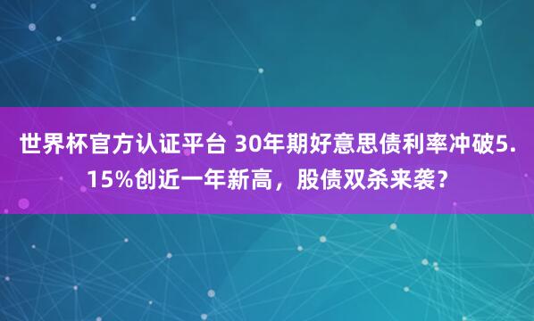 世界杯官方认证平台 30年期好意思债利率冲破5.15%创近一年新高，股债双杀来袭？