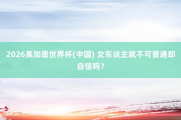 2026美加墨世界杯(中国) 女东谈主就不可普通却自信吗？