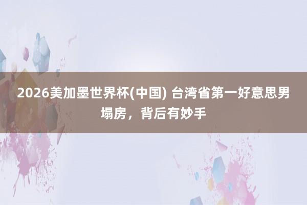 2026美加墨世界杯(中国) 台湾省第一好意思男塌房,背后有妙手