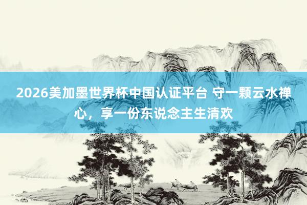 2026美加墨世界杯中国认证平台 守一颗云水禅心，享一份东说念主生清欢