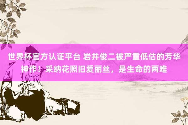 世界杯官方认证平台 岩井俊二被严重低估的芳华神作！采纳花照旧爱丽丝，是生命的两难
