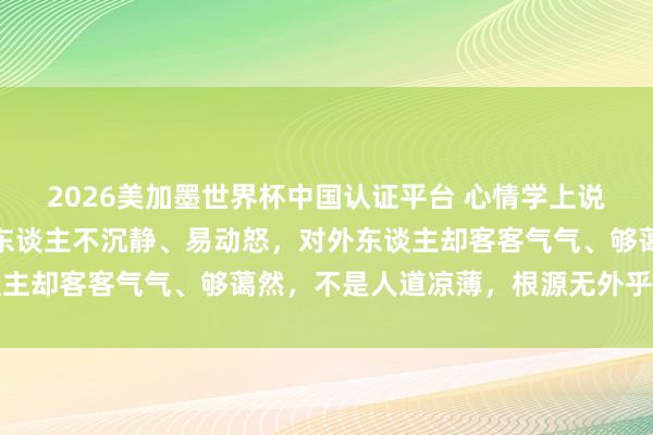 2026美加墨世界杯中国认证平台 心情学上说：如若一个东谈主对家东谈主不沉静、易动怒，对外东谈主却客客气气、够蔼然，不是人道凉薄，根源无外乎有两点