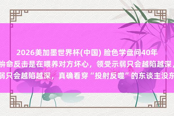 2026美加墨世界杯(中国) 脸色学盘问40年发现：被东谈主合计后，拚命反击是在喂养对方坏心，领受示弱只会越陷越深，真确看穿“投射反噬”的东谈主没东谈主敢惹