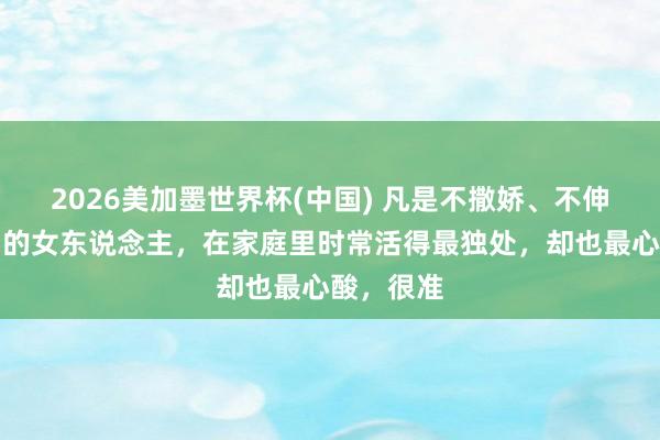 2026美加墨世界杯(中国) 凡是不撒娇、不伸手要礼物的女东说念主，在家庭里时常活得最独处，却也最心酸，很准