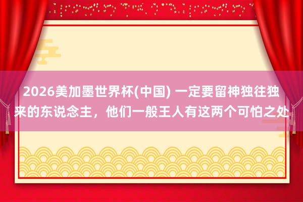 2026美加墨世界杯(中国) 一定要留神独往独来的东说念主，他们一般王人有这两个可怕之处