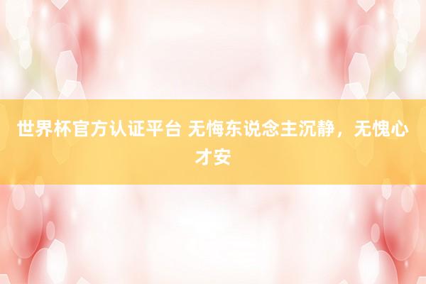 世界杯官方认证平台 无悔东说念主沉静,无愧心才安