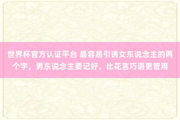 世界杯官方认证平台 最容易引诱女东说念主的两个字,男东说念主要记好,比花言巧语更管用
