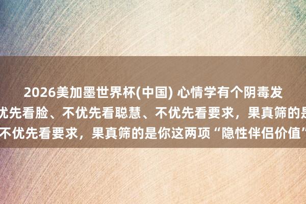 2026美加墨世界杯(中国) 心情学有个阴毒发现：男东谈主选伴侣，不优先看脸、不优先看聪慧、不优先看要求，果真筛的是你这两项“隐性伴侣价值”