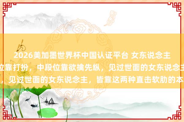 2026美加墨世界杯中国认证平台 女东说念主诱导男东说念主：低段位靠打扮，中段位靠欲擒先纵，见过世面的女东说念主，皆靠这两种直击软肋的本领