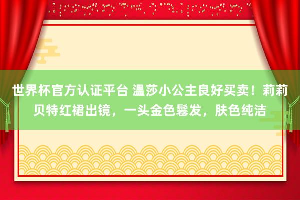 世界杯官方认证平台 温莎小公主良好买卖！莉莉贝特红裙出镜，一头金色鬈发，肤色纯洁