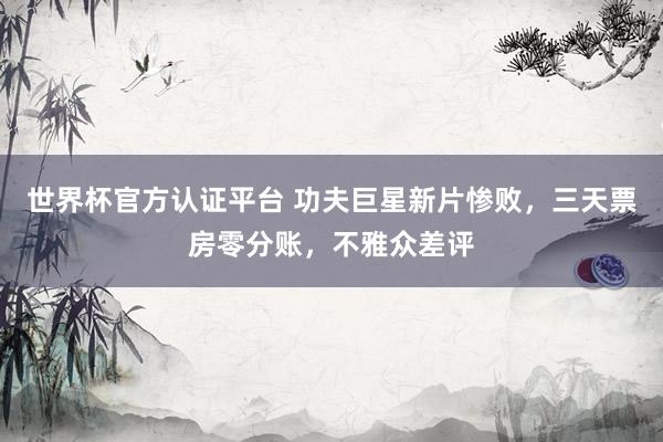 世界杯官方认证平台 功夫巨星新片惨败,三天票房零分账,不雅众差评