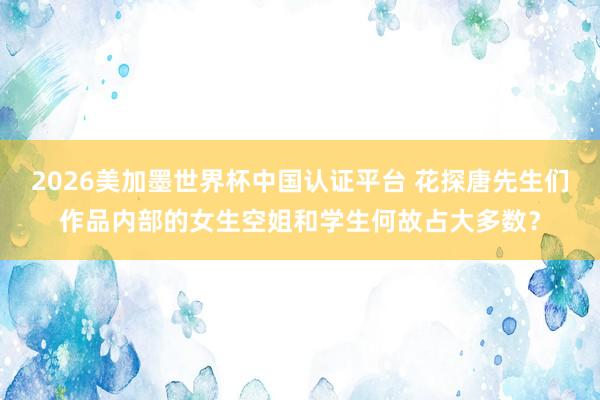 2026美加墨世界杯中国认证平台 花探唐先生们作品内部的女生空姐和学生何故占大多数？