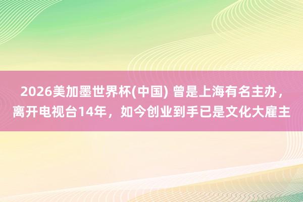 2026美加墨世界杯(中国) 曾是上海有名主办,离开电视台14年,如今创业到手已是文化大雇主