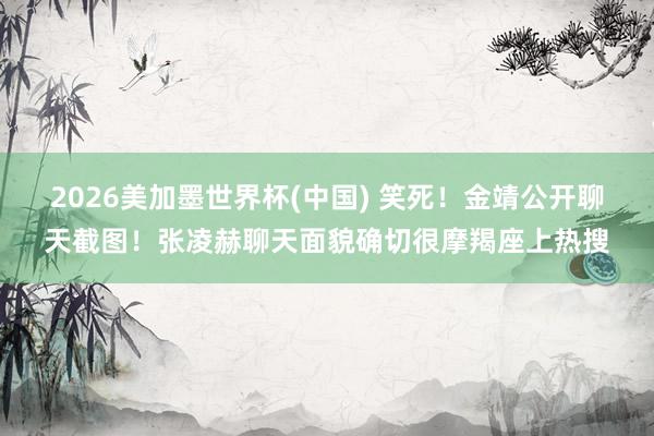 2026美加墨世界杯(中国) 笑死！金靖公开聊天截图！张凌赫聊天面貌确切很摩羯座上热搜