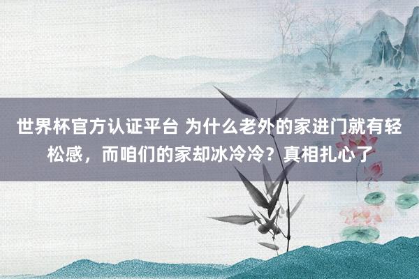 世界杯官方认证平台 为什么老外的家进门就有轻松感,而咱们的家却冰冷冷?真相扎心了