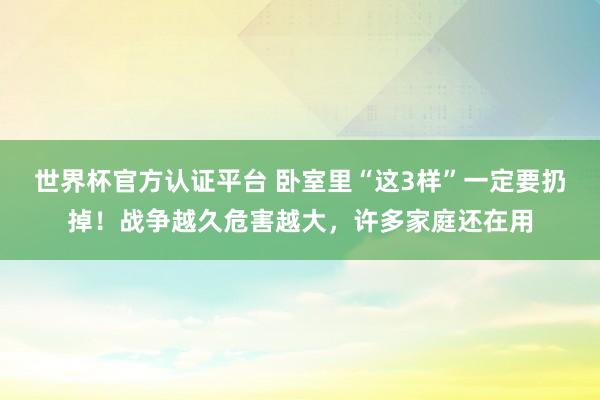 世界杯官方认证平台 卧室里“这3样”一定要扔掉！战争越久危害越大，许多家庭还在用