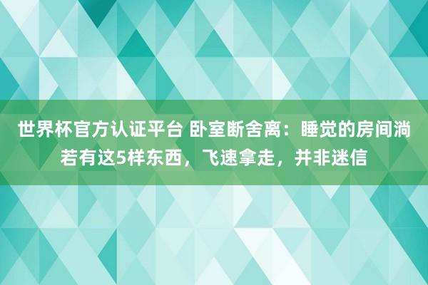 世界杯官方认证平台 卧室断舍离：睡觉的房间淌若有这5样东西，飞速拿走，并非迷信