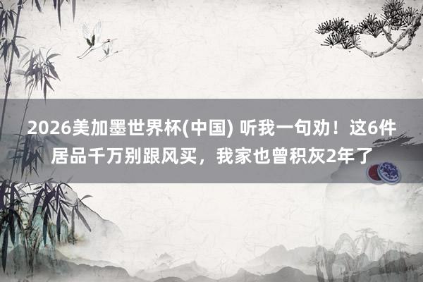 2026美加墨世界杯(中国) 听我一句劝！这6件居品千万别跟风买，我家也曾积灰2年了