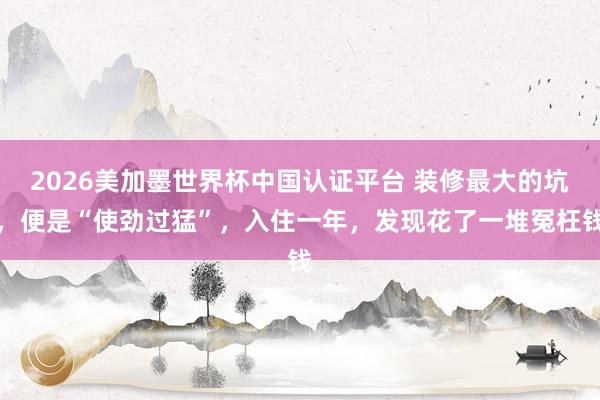 2026美加墨世界杯中国认证平台 装修最大的坑，便是“使劲过猛”，入住一年，发现花了一堆冤枉钱