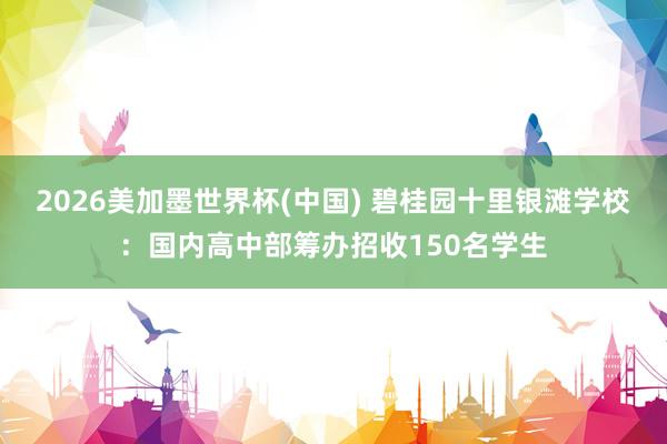2026美加墨世界杯(中国) 碧桂园十里银滩学校：国内高中部筹办招收150名学生