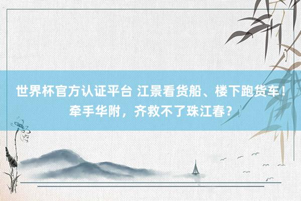 世界杯官方认证平台 江景看货船、楼下跑货车!牵手华附,齐救不了珠江春?