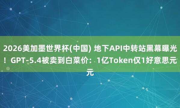 2026美加墨世界杯(中国) 地下API中转站黑幕曝光!GPT-5.4被卖到白菜价:1亿Token仅1好意思元