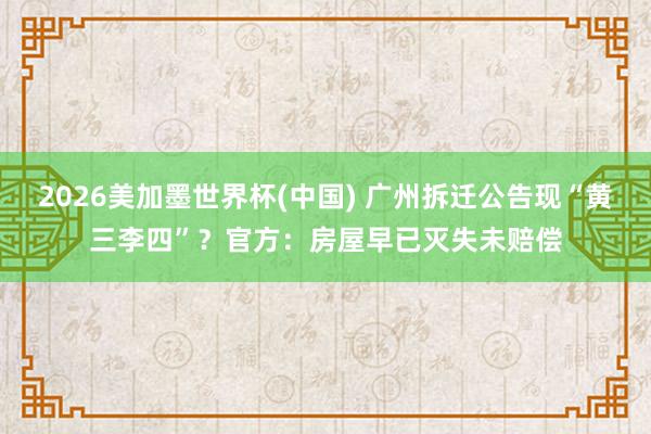 2026美加墨世界杯(中国) 广州拆迁公告现“黄三李四”？官方：房屋早已灭失未赔偿