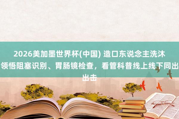 2026美加墨世界杯(中国) 造口东说念主洗沐、领悟阻塞识别、胃肠镜检查，看管科普线上线下同出击