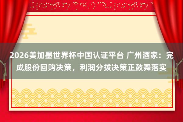 2026美加墨世界杯中国认证平台 广州酒家：完成股份回购决策，利润分拨决策正鼓舞落实