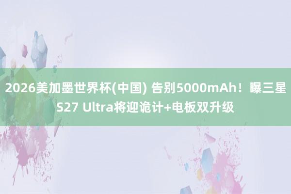 2026美加墨世界杯(中国) 告别5000mAh!曝三星S27 Ultra将迎诡计+电板双升级