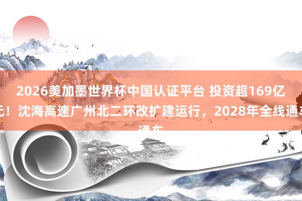2026美加墨世界杯中国认证平台 投资超169亿元!沈海高速广州北二环改扩建运行,2028年全线通车