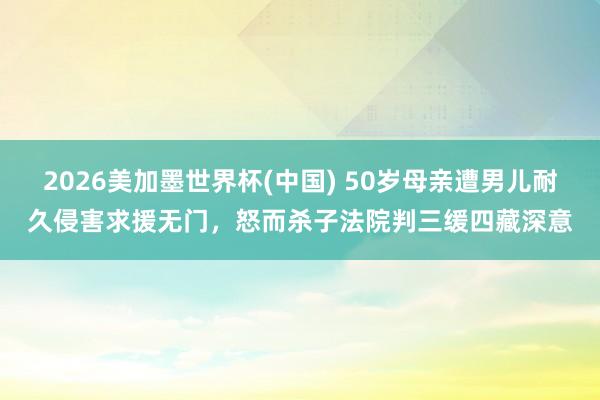 2026美加墨世界杯(中国) 50岁母亲遭男儿耐久侵害求援无门,怒而杀子法院判三缓四藏深意
