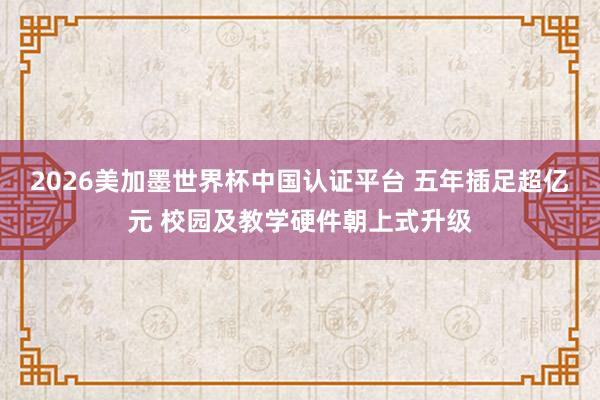 2026美加墨世界杯中国认证平台 五年插足超亿元 校园及教学硬件朝上式升级